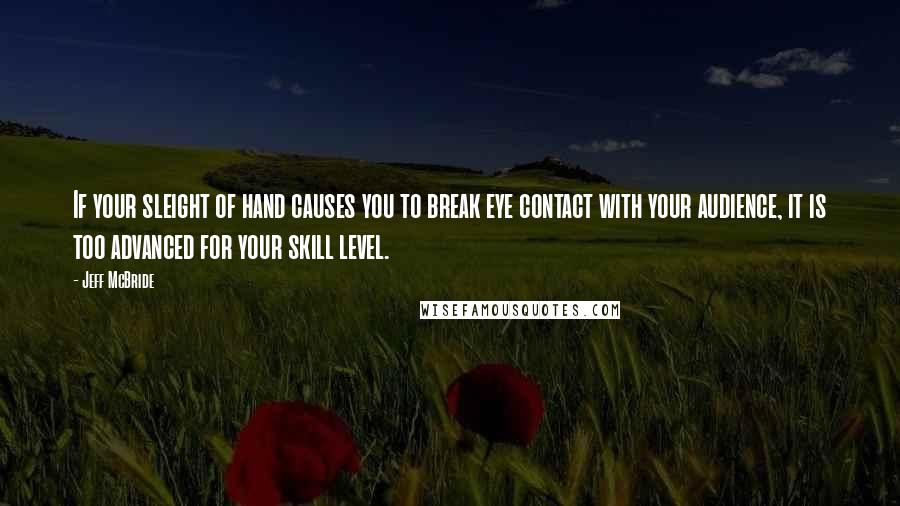 Jeff McBride Quotes: If your sleight of hand causes you to break eye contact with your audience, it is too advanced for your skill level.