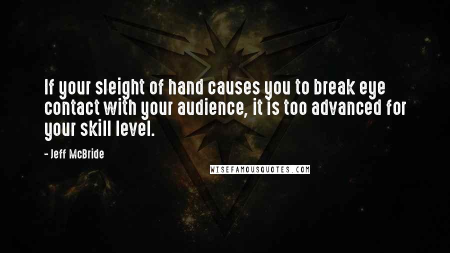 Jeff McBride Quotes: If your sleight of hand causes you to break eye contact with your audience, it is too advanced for your skill level.