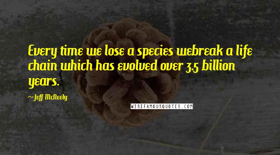 Jeff McNeely Quotes: Every time we lose a species webreak a life chain which has evolved over 3.5 billion years.