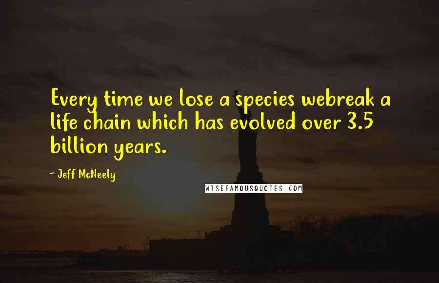 Jeff McNeely Quotes: Every time we lose a species webreak a life chain which has evolved over 3.5 billion years.