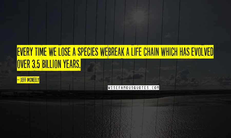Jeff McNeely Quotes: Every time we lose a species webreak a life chain which has evolved over 3.5 billion years.