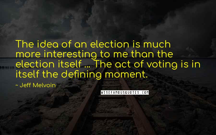 Jeff Melvoin Quotes: The idea of an election is much more interesting to me than the election itself ... The act of voting is in itself the defining moment.