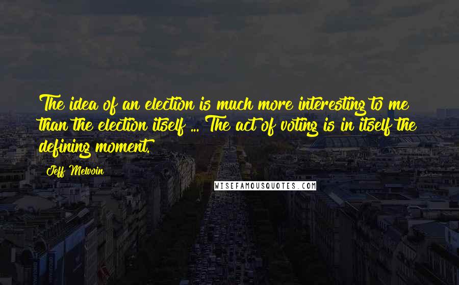 Jeff Melvoin Quotes: The idea of an election is much more interesting to me than the election itself ... The act of voting is in itself the defining moment.
