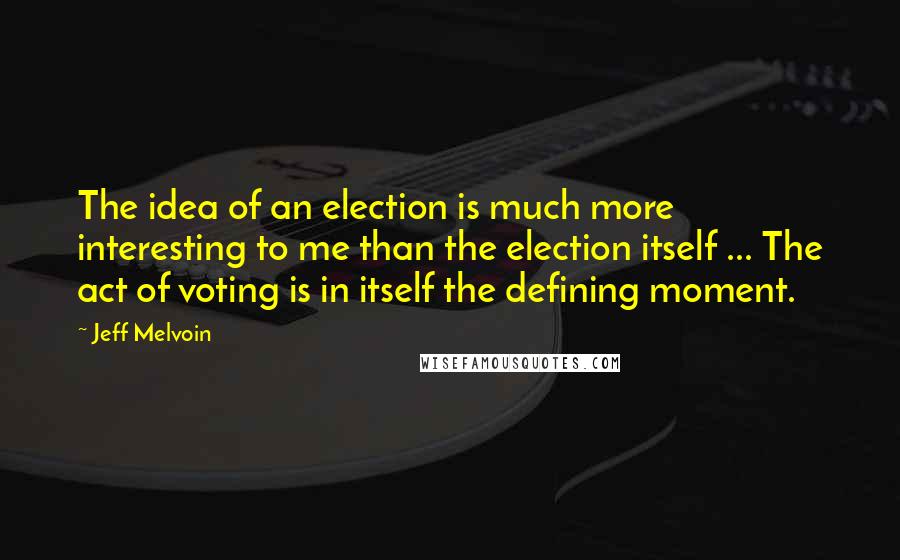 Jeff Melvoin Quotes: The idea of an election is much more interesting to me than the election itself ... The act of voting is in itself the defining moment.