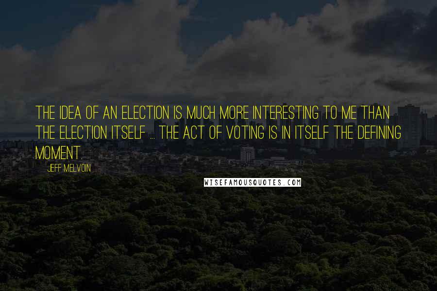 Jeff Melvoin Quotes: The idea of an election is much more interesting to me than the election itself ... The act of voting is in itself the defining moment.