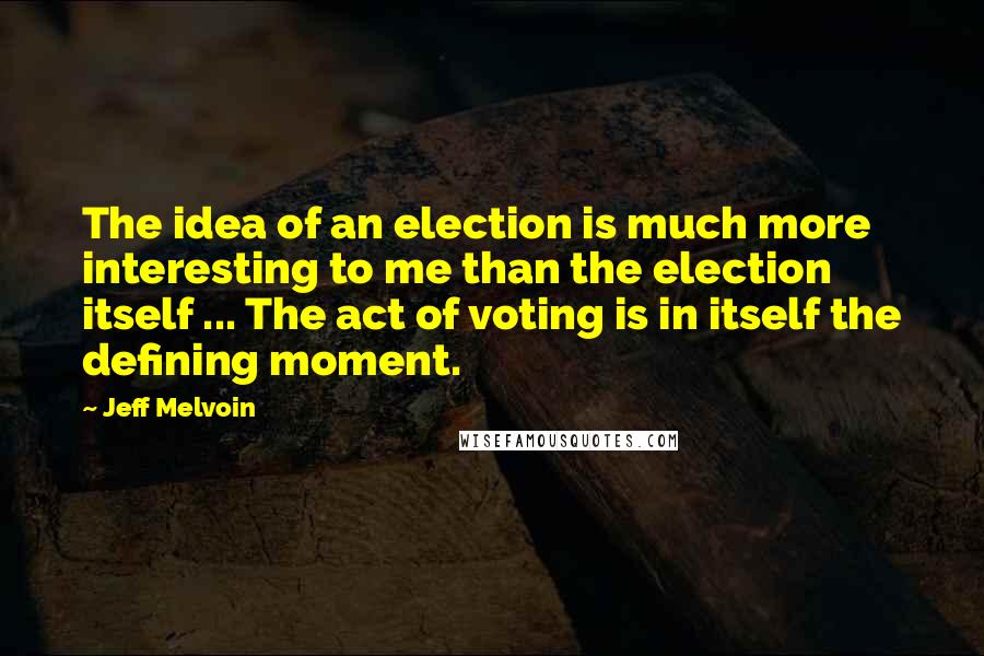 Jeff Melvoin Quotes: The idea of an election is much more interesting to me than the election itself ... The act of voting is in itself the defining moment.