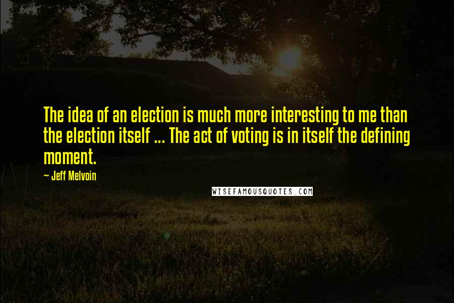 Jeff Melvoin Quotes: The idea of an election is much more interesting to me than the election itself ... The act of voting is in itself the defining moment.