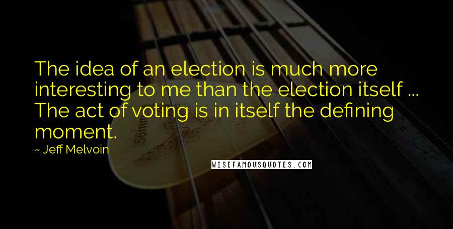 Jeff Melvoin Quotes: The idea of an election is much more interesting to me than the election itself ... The act of voting is in itself the defining moment.