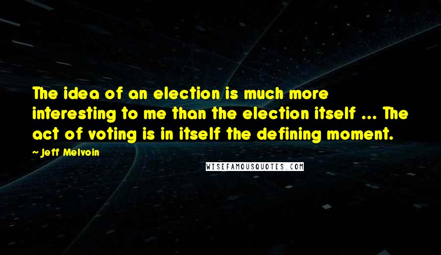 Jeff Melvoin Quotes: The idea of an election is much more interesting to me than the election itself ... The act of voting is in itself the defining moment.