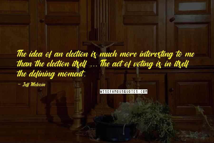 Jeff Melvoin Quotes: The idea of an election is much more interesting to me than the election itself ... The act of voting is in itself the defining moment.