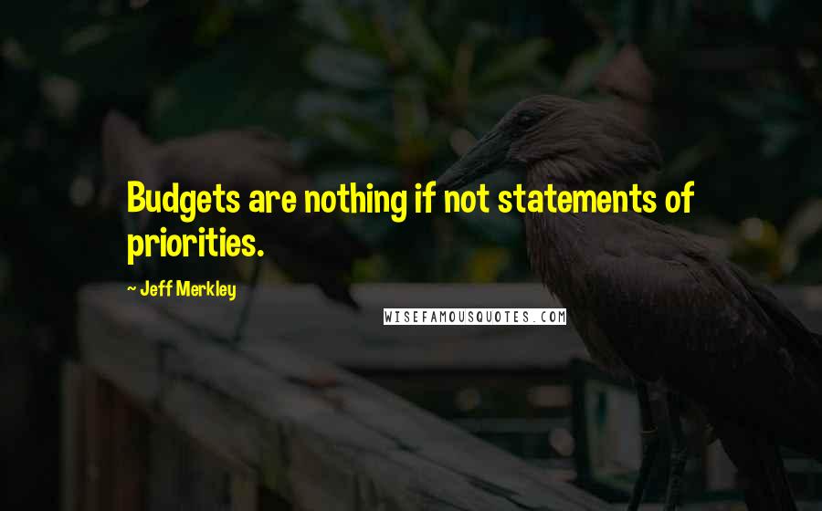 Jeff Merkley Quotes: Budgets are nothing if not statements of priorities.