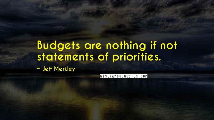 Jeff Merkley Quotes: Budgets are nothing if not statements of priorities.