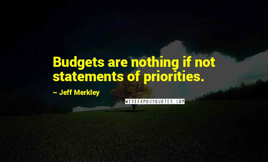 Jeff Merkley Quotes: Budgets are nothing if not statements of priorities.