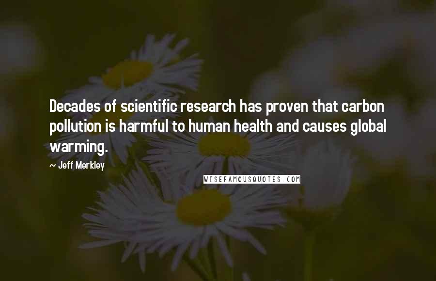 Jeff Merkley Quotes: Decades of scientific research has proven that carbon pollution is harmful to human health and causes global warming.