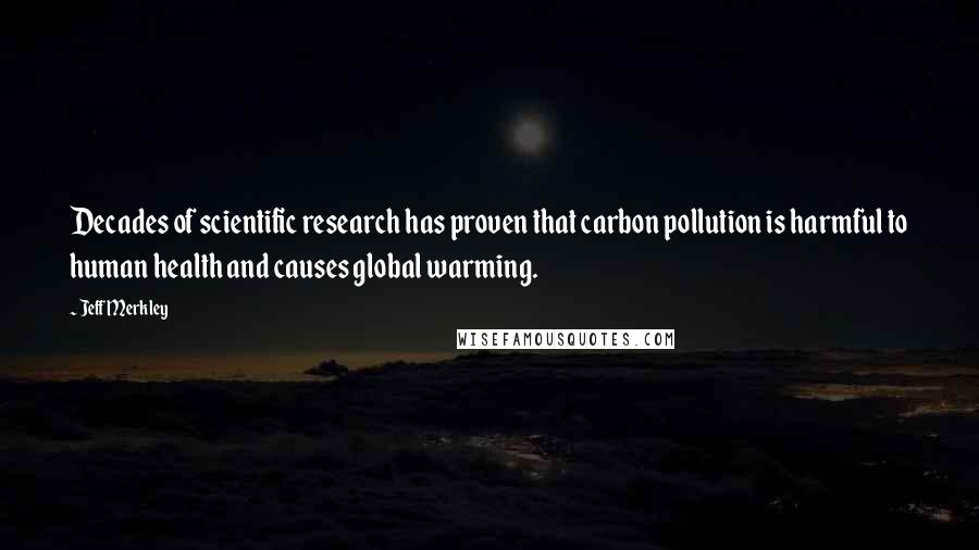 Jeff Merkley Quotes: Decades of scientific research has proven that carbon pollution is harmful to human health and causes global warming.