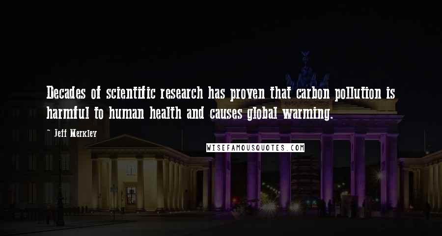 Jeff Merkley Quotes: Decades of scientific research has proven that carbon pollution is harmful to human health and causes global warming.