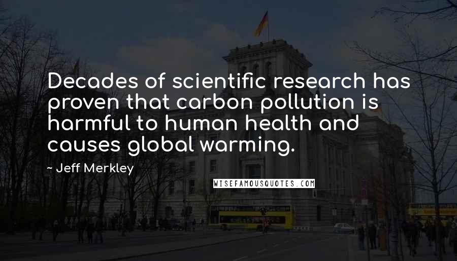 Jeff Merkley Quotes: Decades of scientific research has proven that carbon pollution is harmful to human health and causes global warming.