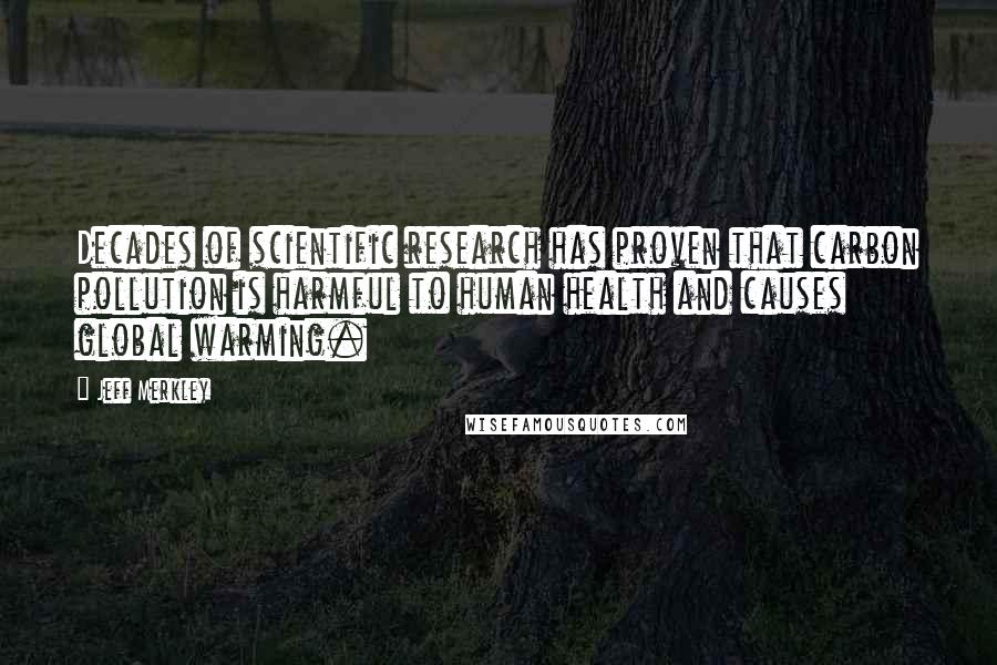 Jeff Merkley Quotes: Decades of scientific research has proven that carbon pollution is harmful to human health and causes global warming.