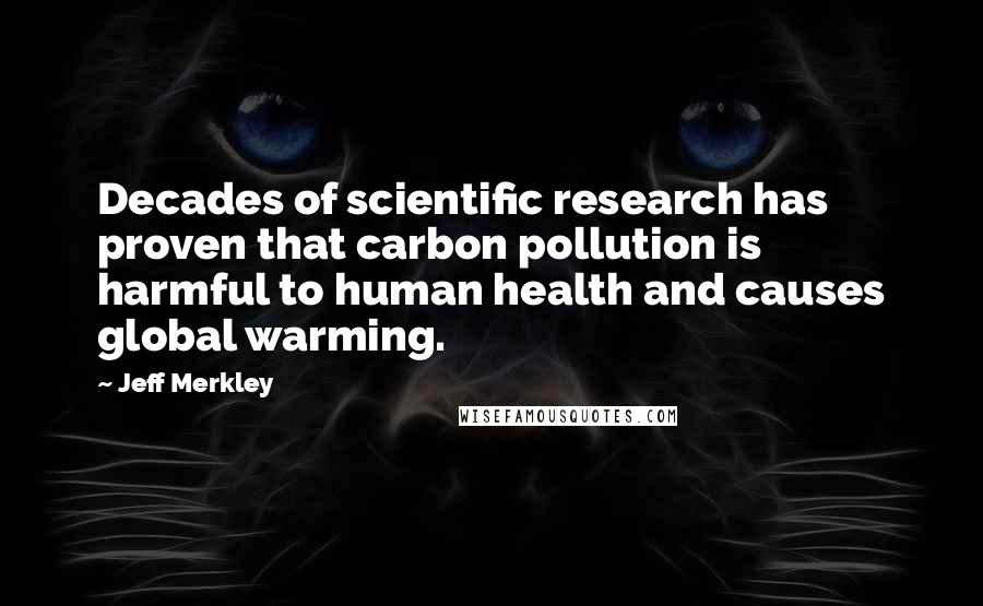 Jeff Merkley Quotes: Decades of scientific research has proven that carbon pollution is harmful to human health and causes global warming.