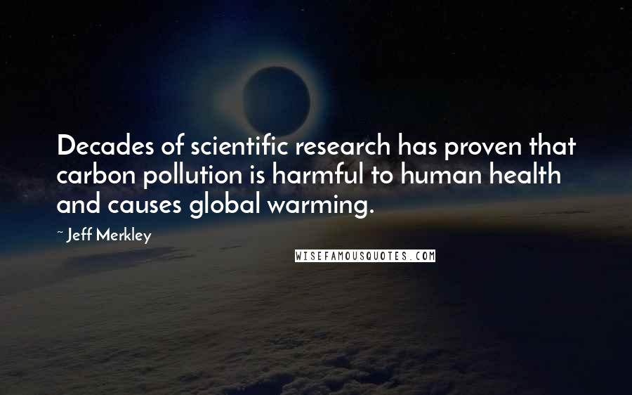 Jeff Merkley Quotes: Decades of scientific research has proven that carbon pollution is harmful to human health and causes global warming.