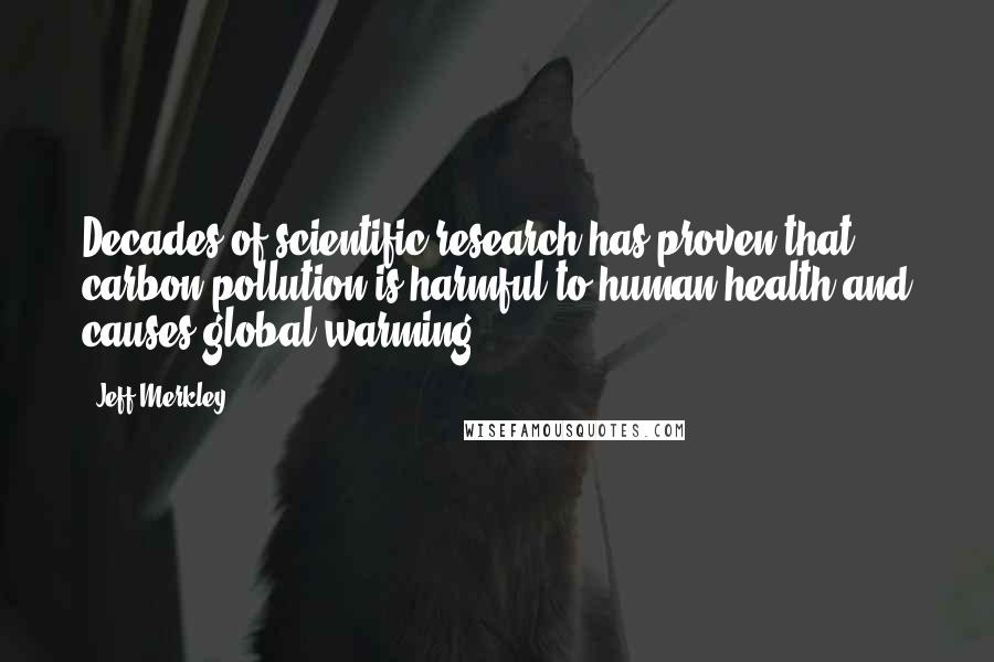 Jeff Merkley Quotes: Decades of scientific research has proven that carbon pollution is harmful to human health and causes global warming.