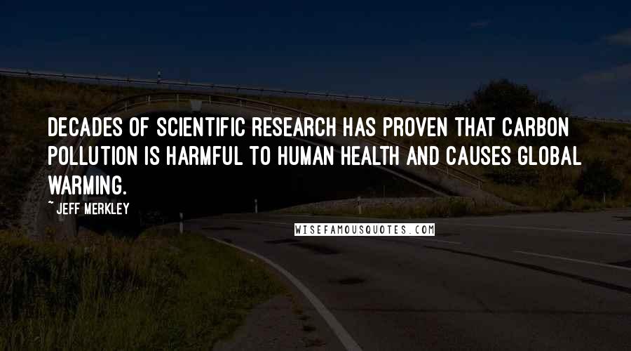 Jeff Merkley Quotes: Decades of scientific research has proven that carbon pollution is harmful to human health and causes global warming.