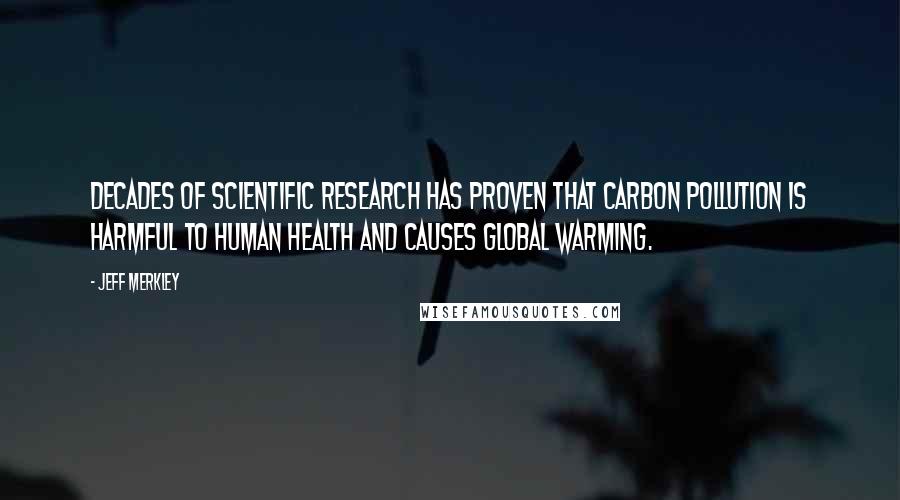 Jeff Merkley Quotes: Decades of scientific research has proven that carbon pollution is harmful to human health and causes global warming.