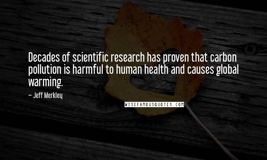 Jeff Merkley Quotes: Decades of scientific research has proven that carbon pollution is harmful to human health and causes global warming.