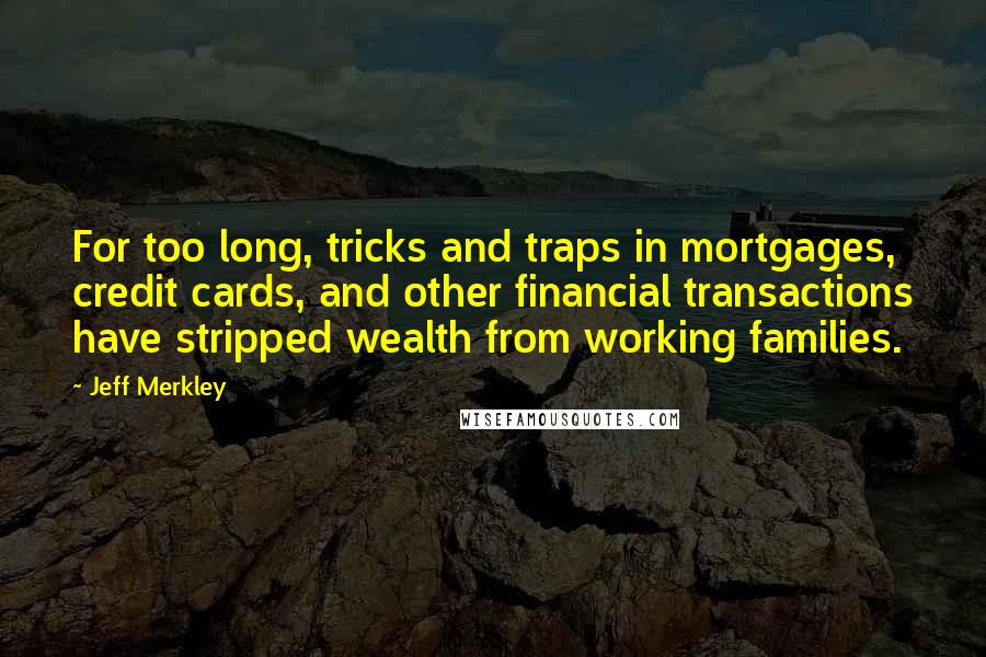 Jeff Merkley Quotes: For too long, tricks and traps in mortgages, credit cards, and other financial transactions have stripped wealth from working families.