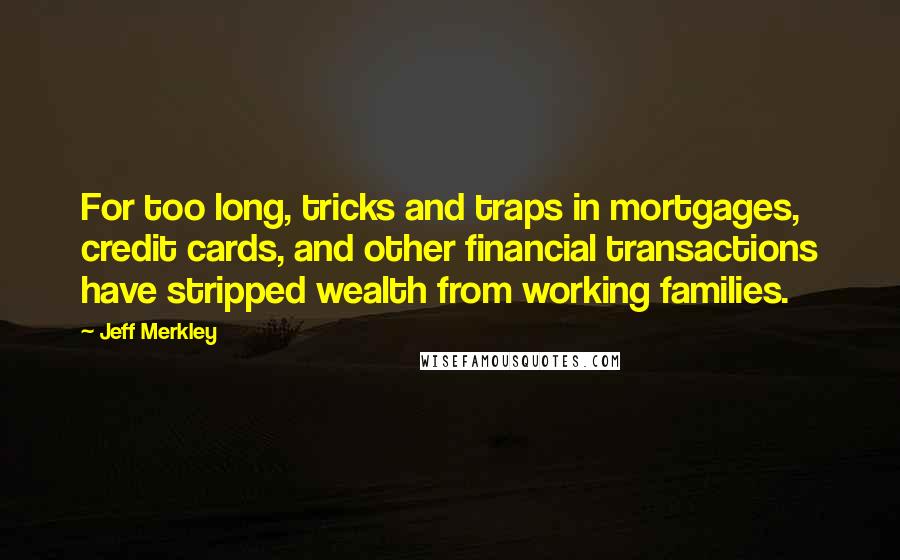 Jeff Merkley Quotes: For too long, tricks and traps in mortgages, credit cards, and other financial transactions have stripped wealth from working families.
