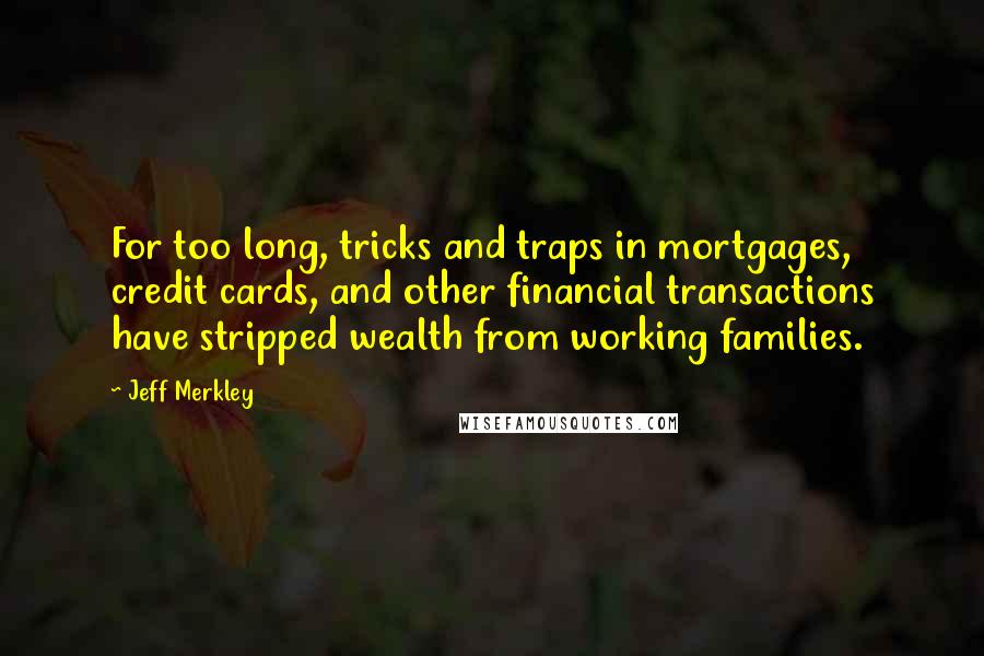 Jeff Merkley Quotes: For too long, tricks and traps in mortgages, credit cards, and other financial transactions have stripped wealth from working families.