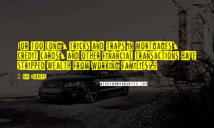 Jeff Merkley Quotes: For too long, tricks and traps in mortgages, credit cards, and other financial transactions have stripped wealth from working families.