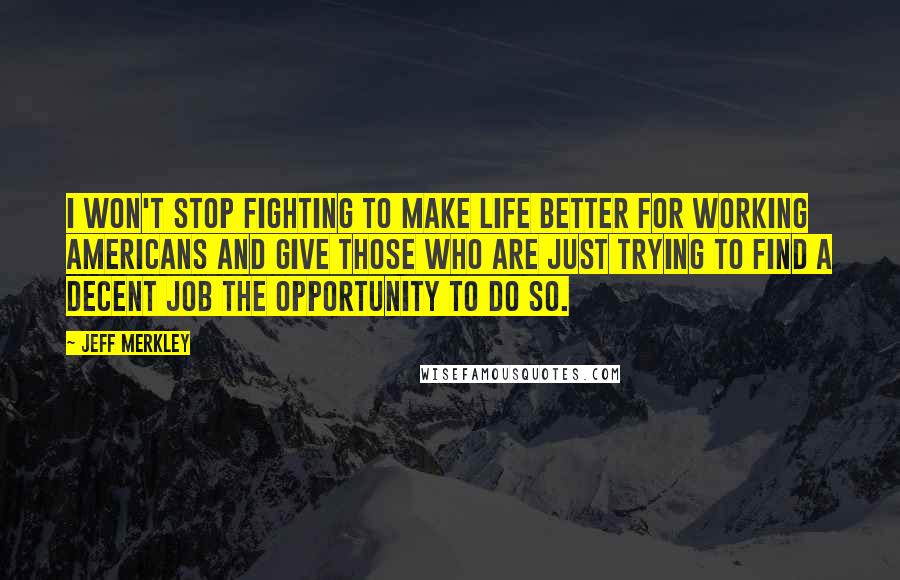 Jeff Merkley Quotes: I won't stop fighting to make life better for working Americans and give those who are just trying to find a decent job the opportunity to do so.