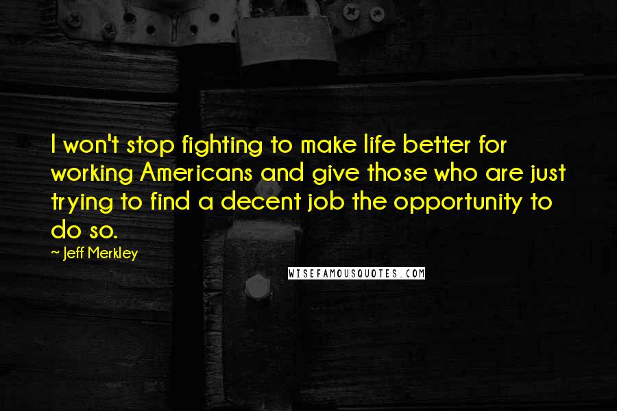 Jeff Merkley Quotes: I won't stop fighting to make life better for working Americans and give those who are just trying to find a decent job the opportunity to do so.