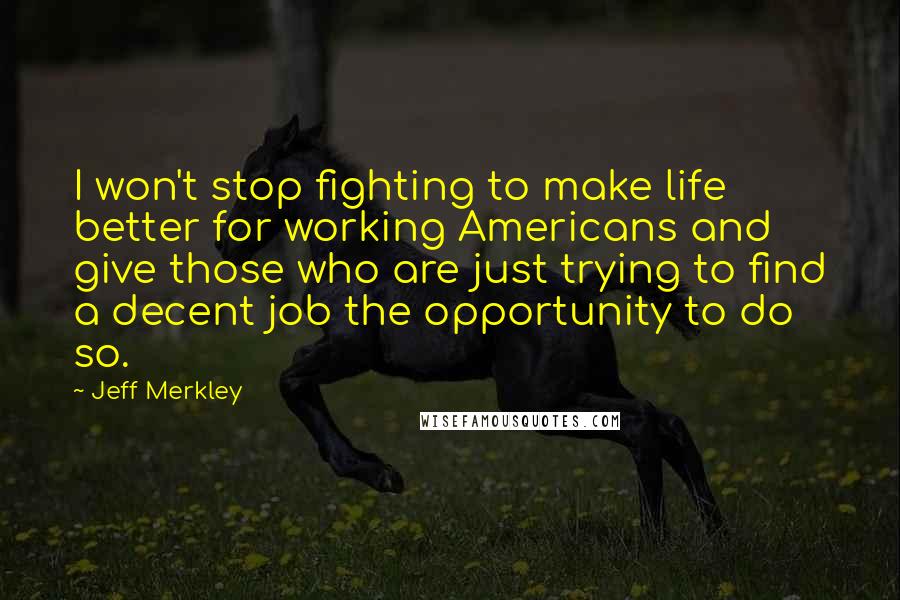 Jeff Merkley Quotes: I won't stop fighting to make life better for working Americans and give those who are just trying to find a decent job the opportunity to do so.