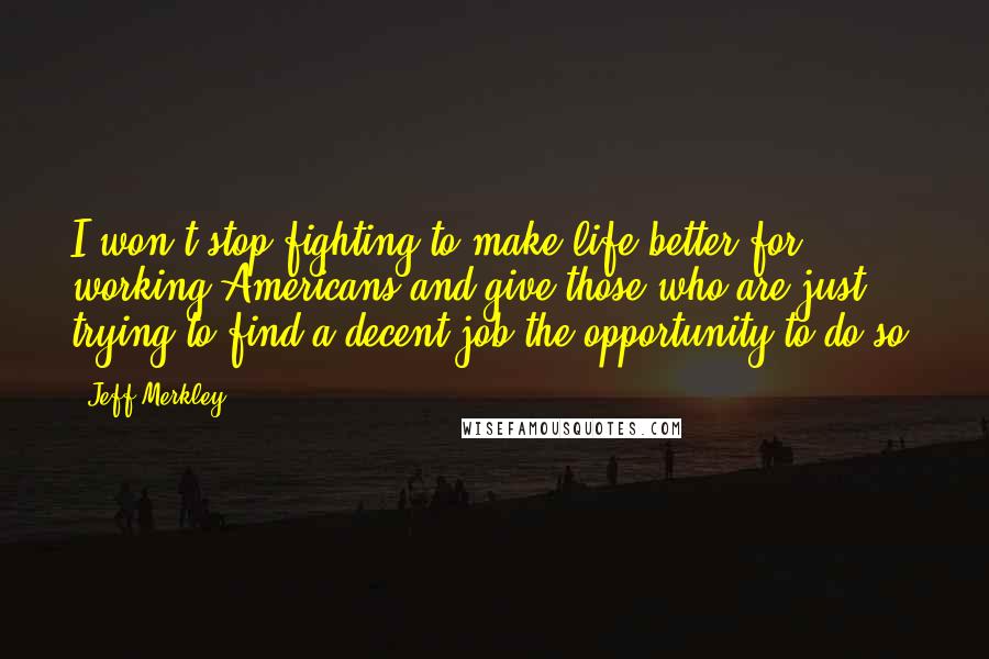 Jeff Merkley Quotes: I won't stop fighting to make life better for working Americans and give those who are just trying to find a decent job the opportunity to do so.