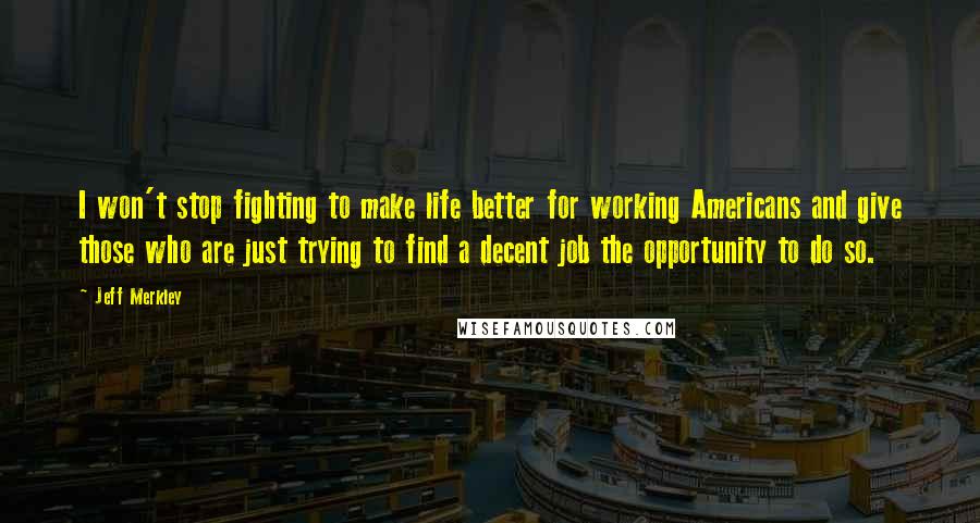 Jeff Merkley Quotes: I won't stop fighting to make life better for working Americans and give those who are just trying to find a decent job the opportunity to do so.