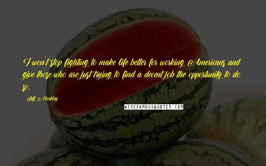 Jeff Merkley Quotes: I won't stop fighting to make life better for working Americans and give those who are just trying to find a decent job the opportunity to do so.
