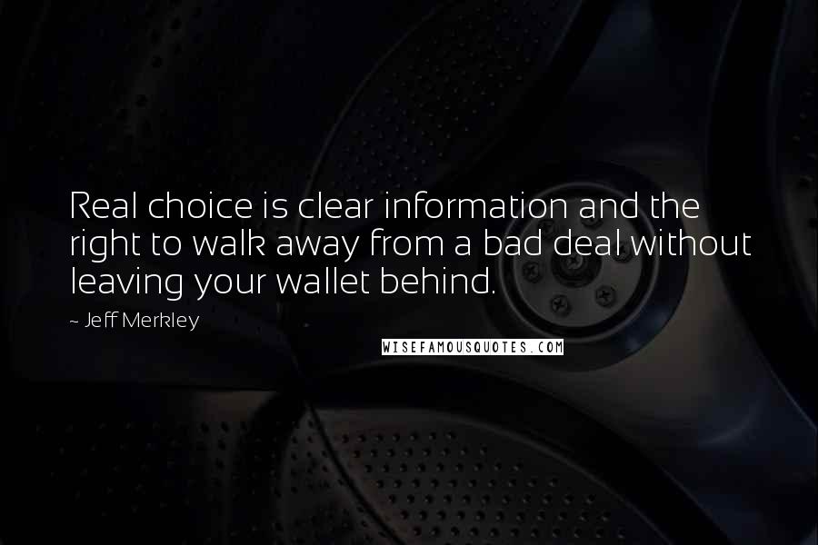 Jeff Merkley Quotes: Real choice is clear information and the right to walk away from a bad deal without leaving your wallet behind.