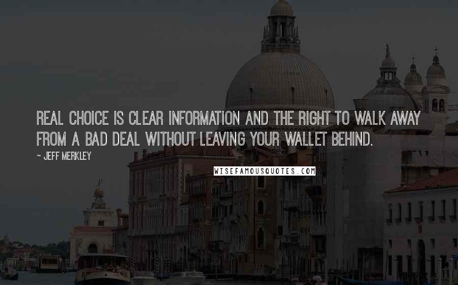 Jeff Merkley Quotes: Real choice is clear information and the right to walk away from a bad deal without leaving your wallet behind.