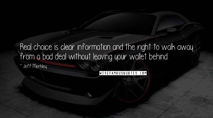 Jeff Merkley Quotes: Real choice is clear information and the right to walk away from a bad deal without leaving your wallet behind.