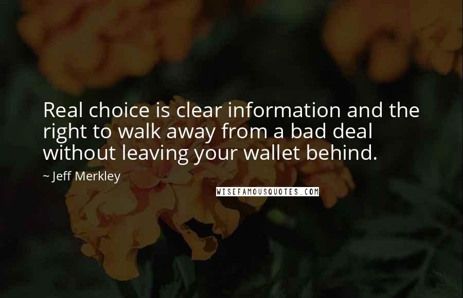 Jeff Merkley Quotes: Real choice is clear information and the right to walk away from a bad deal without leaving your wallet behind.