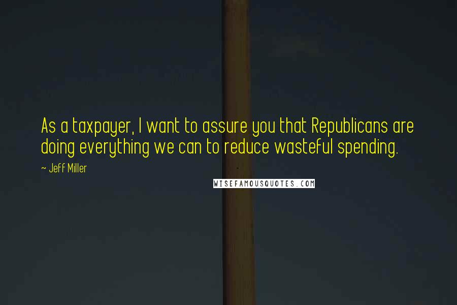 Jeff Miller Quotes: As a taxpayer, I want to assure you that Republicans are doing everything we can to reduce wasteful spending.