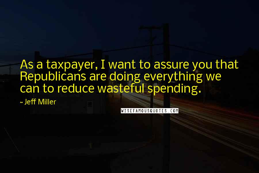 Jeff Miller Quotes: As a taxpayer, I want to assure you that Republicans are doing everything we can to reduce wasteful spending.