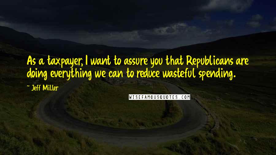 Jeff Miller Quotes: As a taxpayer, I want to assure you that Republicans are doing everything we can to reduce wasteful spending.