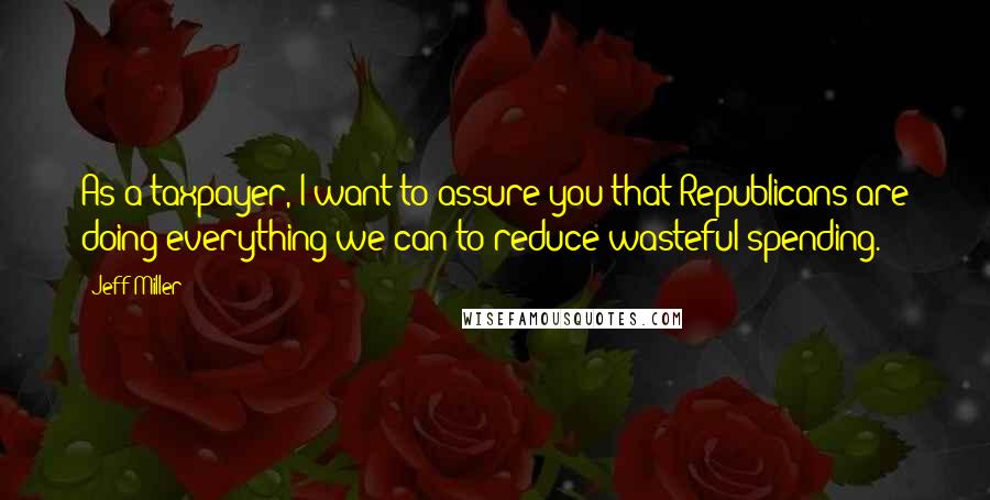 Jeff Miller Quotes: As a taxpayer, I want to assure you that Republicans are doing everything we can to reduce wasteful spending.