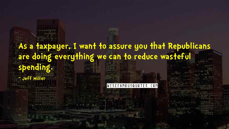 Jeff Miller Quotes: As a taxpayer, I want to assure you that Republicans are doing everything we can to reduce wasteful spending.