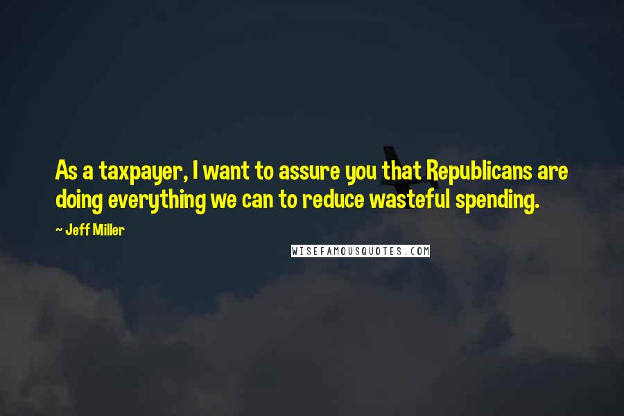 Jeff Miller Quotes: As a taxpayer, I want to assure you that Republicans are doing everything we can to reduce wasteful spending.