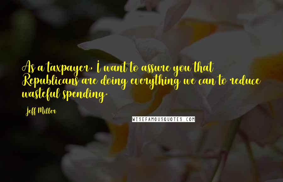 Jeff Miller Quotes: As a taxpayer, I want to assure you that Republicans are doing everything we can to reduce wasteful spending.