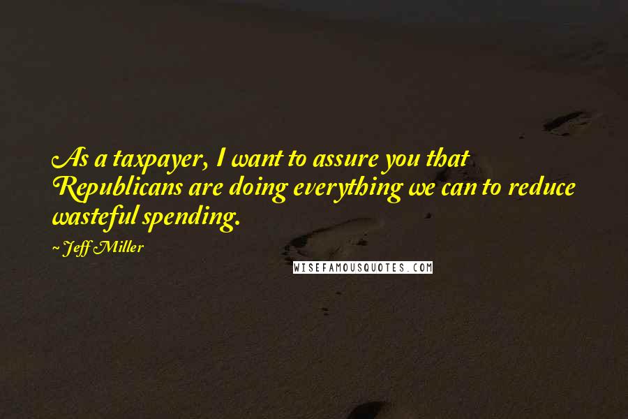 Jeff Miller Quotes: As a taxpayer, I want to assure you that Republicans are doing everything we can to reduce wasteful spending.